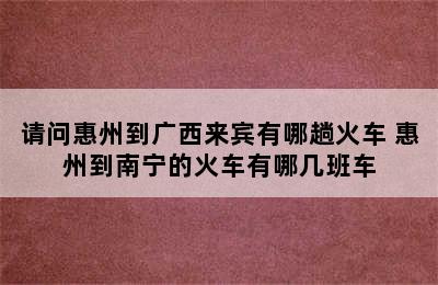 请问惠州到广西来宾有哪趟火车 惠州到南宁的火车有哪几班车